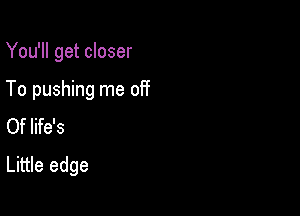 You'll get closer

To pushing me off

Of life's
Little edge