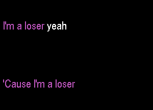 I'm a loser yeah

'Cause I'm a loser