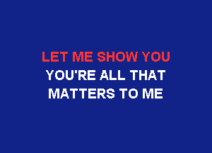 YOU'RE ALL THAT

MATTERS TO ME