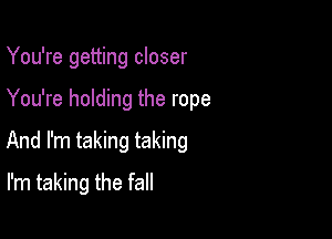 You're getting closer

You're holding the rope

And I'm taking taking

I'm taking the fall