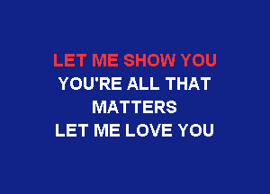 YOU'RE ALL THAT

MATTERS
LET ME LOVE YOU