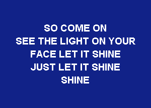 SO COME ON
SEE THE LIGHT ON YOUR
FACE LET IT SHINE
JUST LET IT SHINE
SHINE