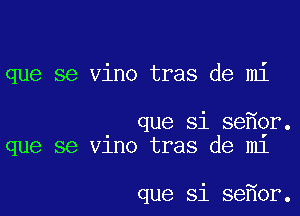 que se vino tras de mi

que si senor.
que se vino tras de mi

que si se1or.