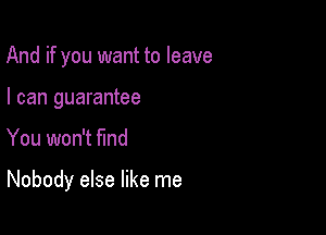 And if you want to leave
I can guarantee

You won't find

Nobody else like me