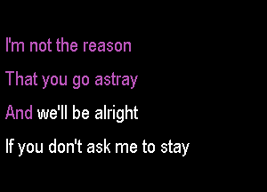 I'm not the reason
That you go astray
And we'll be alright

If you don't ask me to stay