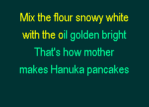 Mix the flour snowy white
with the oil golden bright
That's how mother

makes Hanuka pancakes