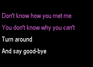 Don't know how you met me
You don't know why you can't

Turn around

And say good-bye