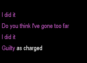 I did it

Do you think I've gone too far

I did it
Guilty as charged