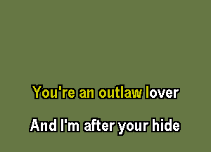 You're an outlaw lover

And I'm after your hide