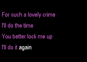 For such a lovely crime
I'll do the time

You better lock me up

I'll do it again
