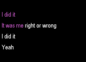 I did it

It was me right or wrong

I did it
Yeah