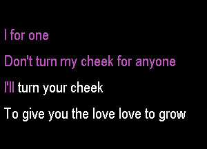 I for one
Don't turn my cheek for anyone

I'll turn your cheek

To give you the love love to grow