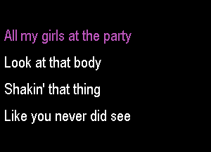 All my girls at the party

Look at that body
Shakin' that thing

Like you never did see