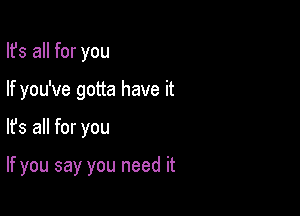 Ifs all for you
If you've gotta have it

lfs all for you

If you say you need it