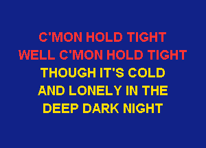 THOUGH IT'S COLD

AND LONELY IN THE
DEEP DARK NIGHT