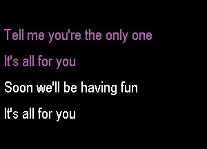 Tell me you're the only one

lfs all for you

Soon we'll be having fun

It's all for you