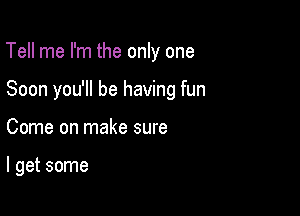 Tell me I'm the only one

Soon you'll be having fun

Come on make sure

I get some