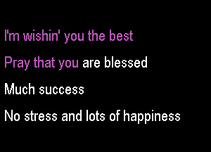 I'm wishin' you the best

Pray that you are blessed
Much success

No stress and lots of happiness