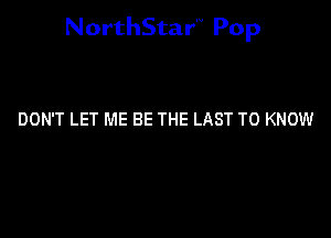NorthStar'V Pop

DON'T LET ME BE THE LAST TO KNOW