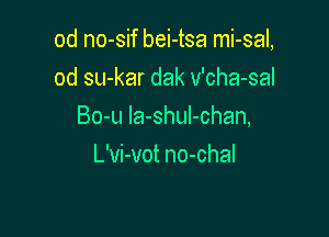 0d no-sif bei-tsa mi-sal,

0d su-kar dak v'cha-sal
Bo-u la-shuI-chan,
L'vi-vot no-chal