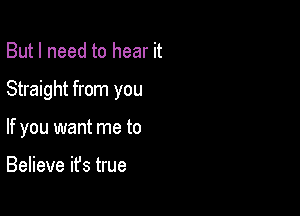 But I need to hear it

Straight from you

If you want me to

Believe ifs true