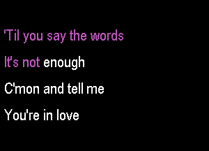 'Til you say the words

lfs not enough

Oman and tell me

You're in love