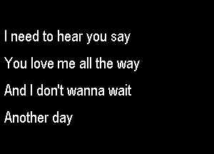 I need to hear you say

You love me all the way

And I don't wanna wait

Another day