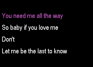 You need me all the way

80 baby if you love me
Don't

Let me be the last to know