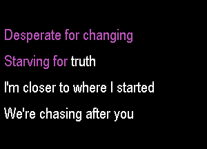 Desperate for changing

Starving for truth
I'm closer to where I started

We're chasing after you