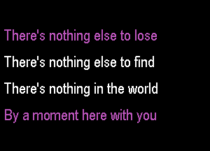 There's nothing else to lose

There's nothing else to find

There's nothing in the world

By a moment here with you