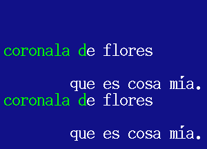 coronala de flores

que es cosa mia.
coronala de flores

que es cosa mia.