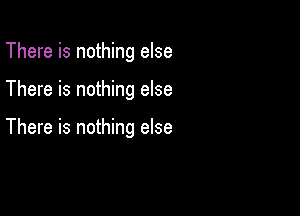 There is nothing else

There is nothing else

There is nothing else