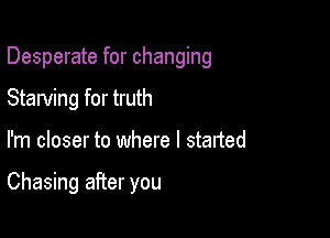 Desperate for changing
Starving for truth

I'm closer to where I started

Chasing after you