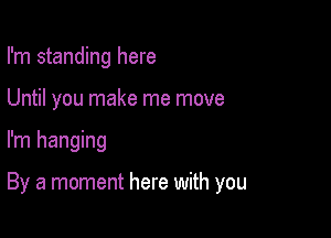 I'm standing here
Until you make me move

I'm hanging

By a moment here with you