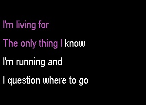 I'm living for
The only thing I know

I'm running and

I question where to go