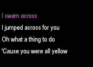 I swam across
ljumped across for you
Oh what a thing to do

'Cause you were all yellow