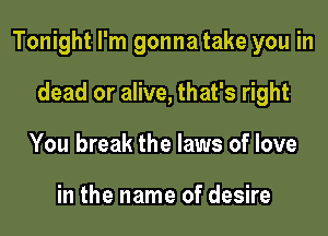 Tonight I'm gonna take you in

dead or alive, that's right
You break the laws of love

in the name of desire