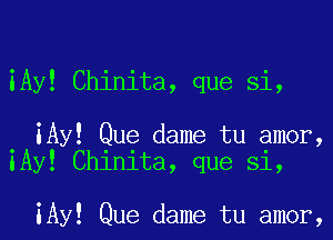 iAy! Chinita, que Si,

. iAy! Que dame tu amor,
lAy! Chinita, que Si,

iAy! Que dame tu amor,