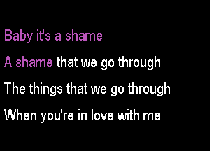 Baby its a shame
A shame that we go through
The things that we go through

When you're in love with me