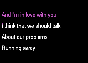 And I'm in love with you

I think that we should talk
About our problems

Running away