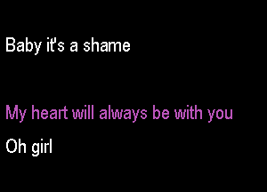 Baby ifs a shame

My heart will always be with you
Oh girl