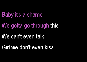 Baby ifs a shame

We gotta go through this

We can't even talk

Girl we don't even kiss