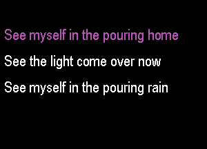See myself in the pouring home

See the light come over now

See myself in the pouring rain