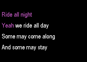 Ride all night
Yeah we ride all day

Some may come along

And some may stay