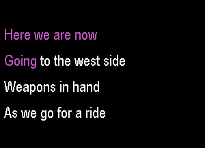 Here we are now
Going to the west side

Weapons in hand

As we go for a ride