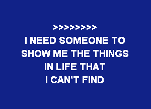 ?))???)

I NEED SOMEONE TO
SHOW ME THE THINGS
IN LIFE THAT
I CANT FIND