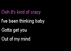 Ooh it's kind of crazy

I've been thinking baby

Gotta get you

Out of my mind