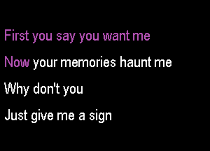 First you say you want me
Now your memories haunt me

Why don't you

Just give me a sign