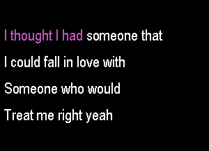 I thought I had someone that

I could fall in love with
Someone who would

Treat me right yeah