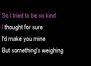 So I tried to be so kind

I thought for sure

I'd make you mine

But something's weighing